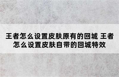 王者怎么设置皮肤原有的回城 王者怎么设置皮肤自带的回城特效